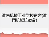 淮南机械工业学校宿舍(淮南机械校宿舍)