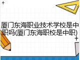 厦门东海职业技术学校是中职吗(厦门东海职校是中职)