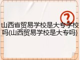 山西省贸易学校是大专学校吗(山西贸易学校是大专吗)