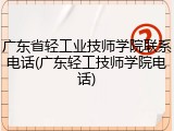 广东省轻工业技师学院联系电话(广东轻工技师学院电话)