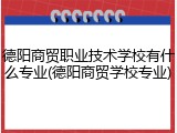 德阳商贸职业技术学校有什么专业(德阳商贸学校专业)