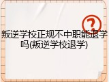 叛逆学校正规不中职能退学吗(叛逆学校退学)