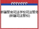 新疆警官司法学校司法警务(新疆司法警校)