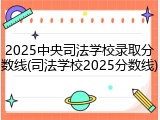 2025中央司法学校录取分数线(司法学校2025分数线)