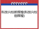 科技兴校新辉煌(科技兴校创辉煌)