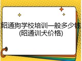 昭通狗学校培训一般多少钱(昭通训犬价格)