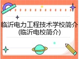 临沂电力工程技术学校简介(临沂电校简介)