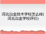 河北冶金技术学校怎么样(河北冶金学校评价)