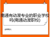南通有动漫专业的职业学校吗(南通动漫职校)