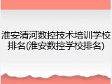 淮安清河数控技术培训学校排名(淮安数控学校排名)