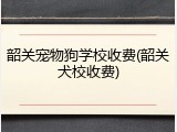 韶关宠物狗学校收费(韶关犬校收费)