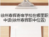 徐州春辉寄宿学校在哪里职中读(徐州春辉职中位置)
