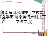 济南黄河水利技工学校是什么学历(济南黄河水利技工学校学历)