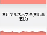 国际少儿艺术学校(国际童艺校)