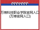 万博科技职业学院官网入口(万博官网入口)