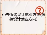 中专服装设计就业方向(服装设计就业方向)