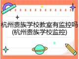 杭州贵族学校教室有监控吗(杭州贵族学校监控)
