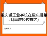 重庆轻工业学校在重庆排第几(重庆轻校排名)