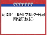 河南轻工职业学院校长(河南轻职校长)