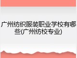 广州纺织服装职业学校有哪些(广州纺校专业)