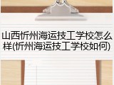 山西忻州海运技工学校怎么样(忻州海运技工学校如何)