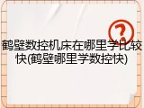 鹤壁数控机床在哪里学比较快(鹤壁哪里学数控快)