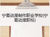 宁夏动漫制作职业学校(宁夏动漫职校)