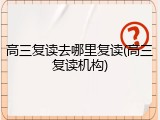 高三复读去哪里复读(高三复读机构)