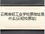 云南省轻工业学校原地址是什么(云轻校原址)
