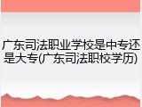 广东司法职业学校是中专还是大专(广东司法职校学历)
