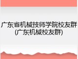 广东省机械技师学院校友群(广东机械校友群)