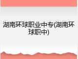 湖南环球职业中专(湖南环球职中)