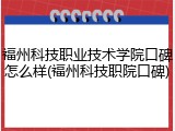福州科技职业技术学院口碑怎么样(福州科技职院口碑)