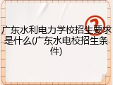 广东水利电力学校招生要求是什么(广东水电校招生条件)