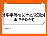 外事学院校长什么级别(外事校长级别)