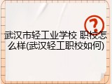 武汉市轻工业学校 职校怎么样(武汉轻工职校如何)
