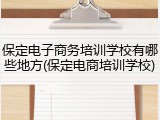 保定电子商务培训学校有哪些地方(保定电商培训学校)