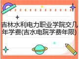 吉林水利电力职业学院交几年学费(吉水电院学费年限)
