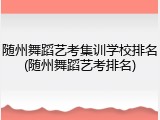 随州舞蹈艺考集训学校排名(随州舞蹈艺考排名)