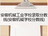 安徽机械工业学校录取分数线(安徽机械学校分数线)