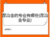 昆冶金的专业有哪些(昆冶金专业)