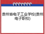 贵州省电子工业学校(贵州电子职校)