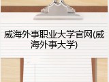 威海外事职业大学官网(威海外事大学)