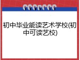 初中毕业能读艺术学校(初中可读艺校)