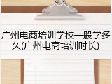 广州电商培训学校一般学多久(广州电商培训时长)