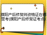 濮阳产后修复师资格证在哪里考(濮阳产后修复证考点)