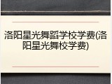 洛阳星光舞蹈学校学费(洛阳星光舞校学费)