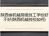 陕西省机械高级技工学校好不好(陕西机械技校如何)