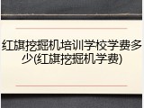 红旗挖掘机培训学校学费多少(红旗挖掘机学费)