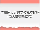 广州恒大足球学校私立的吗(恒大足校私立吗)
